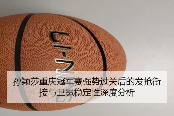 孙颖莎重庆冠军赛强势过关后的发抢衔接与卫冕稳定性深度分析